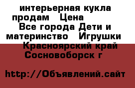 интерьерная кукла продам › Цена ­ 2 000 - Все города Дети и материнство » Игрушки   . Красноярский край,Сосновоборск г.